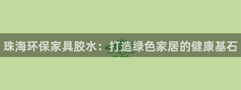 杏耀官网登录：珠海环保家具胶水：打造绿色家居的健康基石