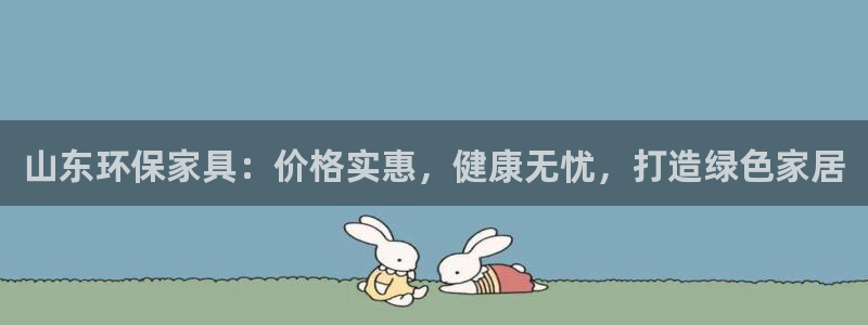 杏耀平台还在吗：山东环保家具：价格实惠，健康无忧，打造绿色家