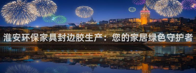 杏耀官网客服：淮安环保家具封边胶生产：您的家居绿色守护者