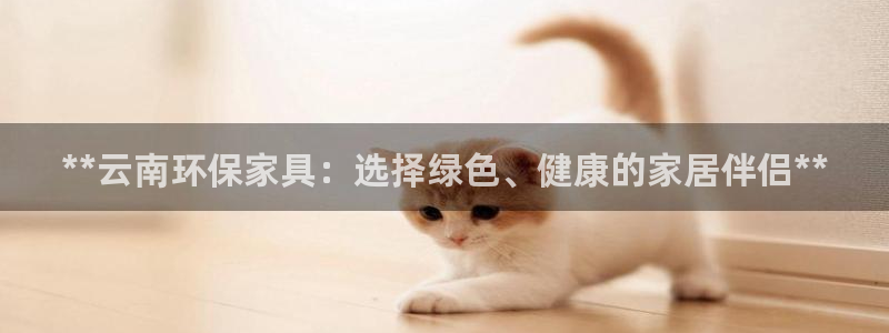 杏耀平台注册会员：**云南环保家具：选择绿色、健康的家居伴侣