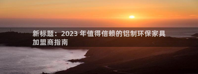杏耀平台代理登录网址：新标题：2023 年值得信赖的铝制环保