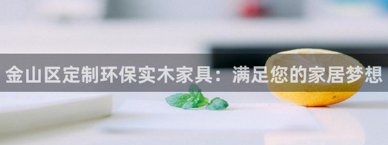 杏耀平台靠谱吗：金山区定制环保实木家具：满足您的家居梦想