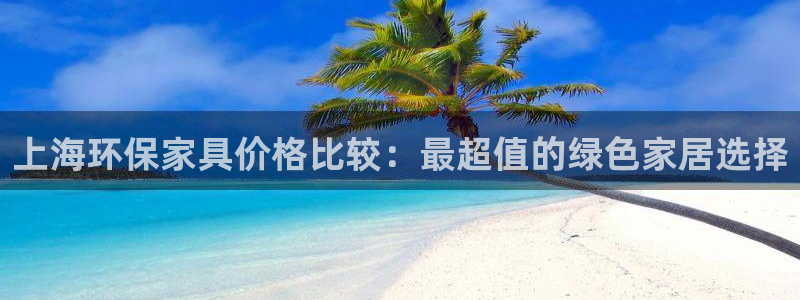 杏耀平台注册会员：上海环保家具价格比较：最超值的绿色家居选择
