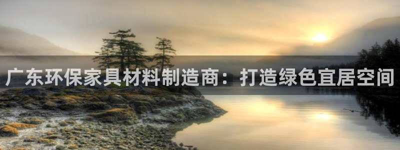 杏耀平台官方登陆：广东环保家具材料制造商：打造绿色宜居空间