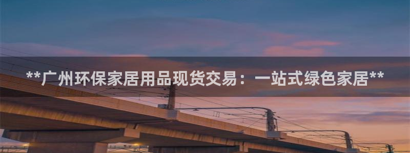 杏耀平台代理登录网址是多少：**广州环保家居用品现货交易：一