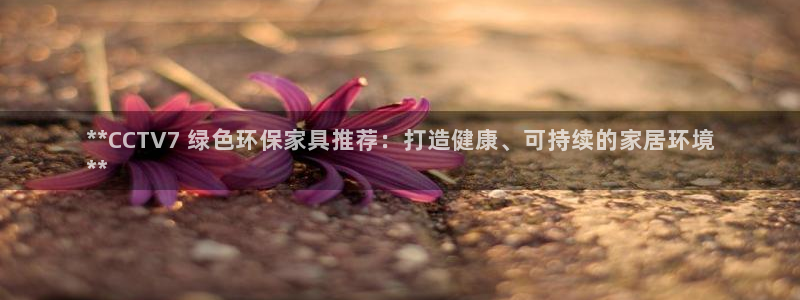 杏耀注册杏耀登陆：**CCTV7 绿色环保家具推荐：打造健康