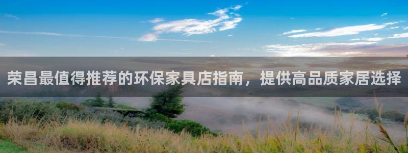 杏耀官网网站：荣昌最值得推荐的环保家具店指南，提供高品质家居