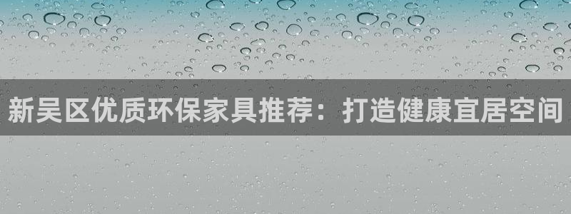 杏耀平台招商的流程：新吴区优质环保家具推荐：打造健康宜居空间