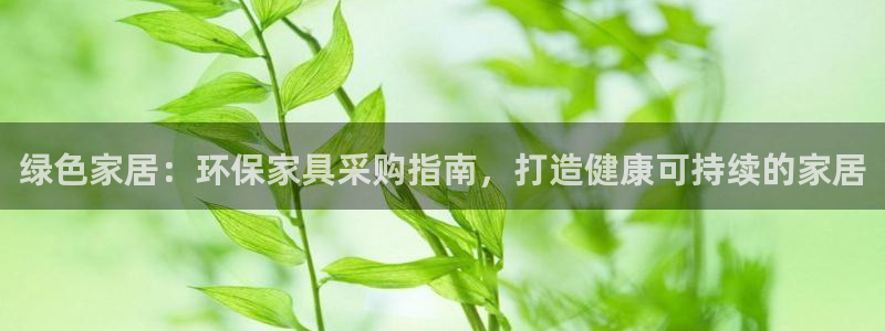 杏耀平台登录网站：绿色家居：环保家具采购指南，打造健康可持续