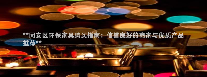 杏耀官网网站中心：**同安区环保家具购买指南：信誉良好的商家