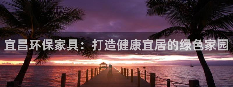 杏耀平台专用通道：宜昌环保家具：打造健康宜居的绿色家园