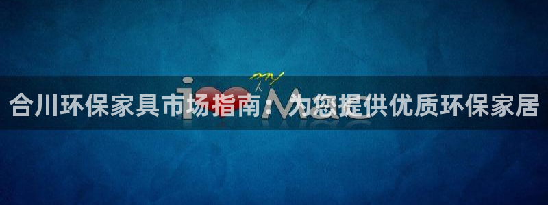 杏耀客户端登录：合川环保家具市场指南：为您提供优质环保家居