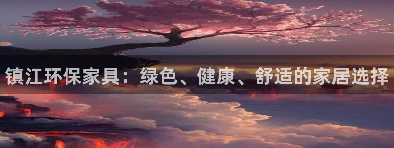 杏耀代理日工资多少：镇江环保家具：绿色、健康、舒适的家居选择