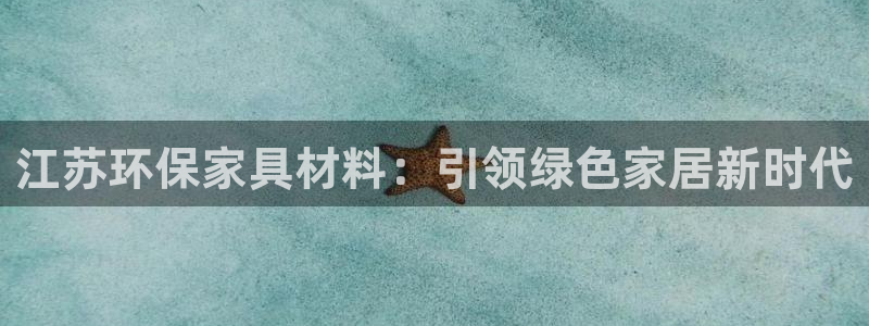 杏耀官网主管：江苏环保家具材料：引领绿色家居新时代