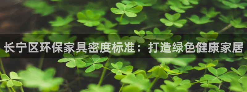 杏耀代理注册中心：长宁区环保家具密度标准：打造绿色健康家居