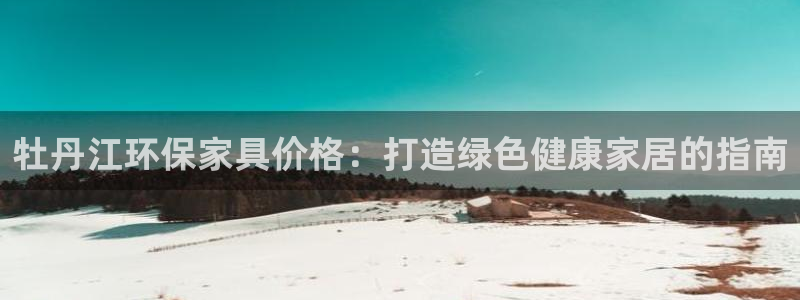 杏耀登入官网：牡丹江环保家具价格：打造绿色健康家居的指南