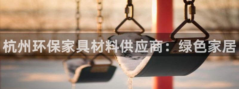 杏耀平台登陆地址：杭州环保家具材料供应商：绿色家居