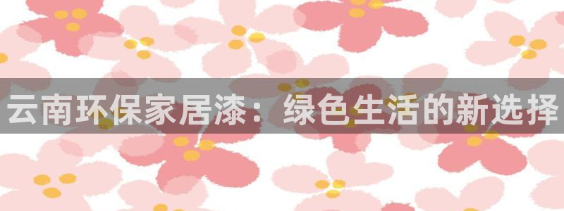 杏耀线路5检测：云南环保家居漆：绿色生活的新选择