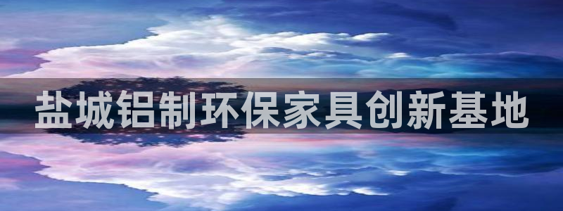 杏耀测速登录地址：盐城铝制环保家具创新基地