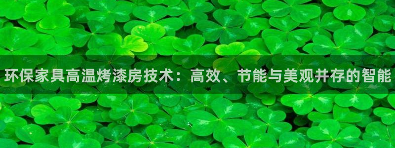 杏耀平台测：环保家具高温烤漆房技术：高效、节能与美观并存的智